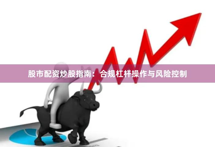股市配资炒股指南：合规杠杆操作与风险控制