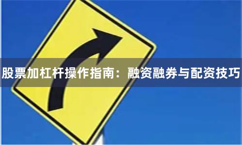 股票加杠杆操作指南：融资融券与配资技巧