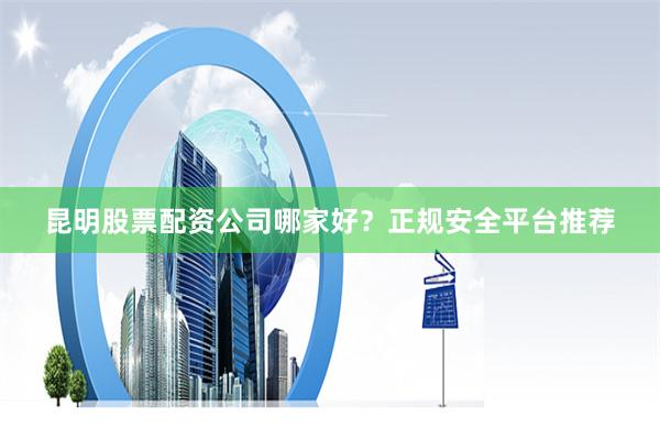 昆明股票配资公司哪家好？正规安全平台推荐