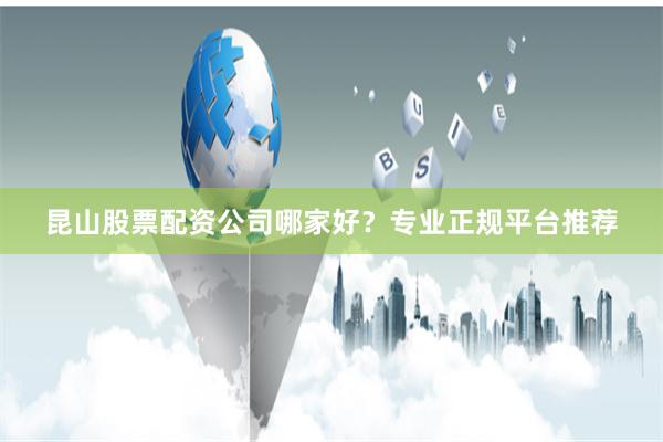 昆山股票配资公司哪家好？专业正规平台推荐