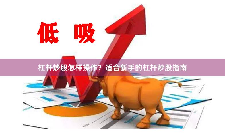 杠杆炒股怎样操作？适合新手的杠杆炒股指南