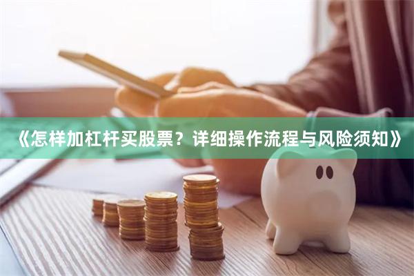 《怎样加杠杆买股票？详细操作流程与风险须知》