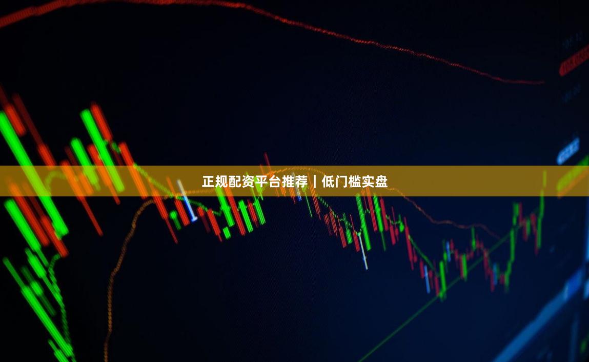 正规配资平台推荐｜低门槛实盘