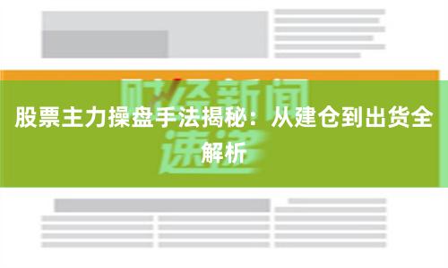 股票主力操盘手法揭秘：从建仓到出货全解析