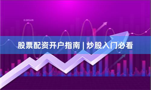 股票配资开户指南 | 炒股入门必看