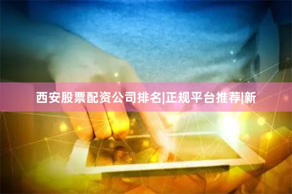 西安股票配资公司排名|正规平台推荐|新