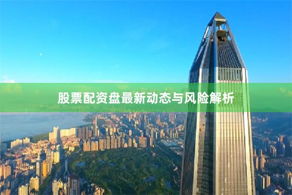 股票配资盘最新动态与风险解析