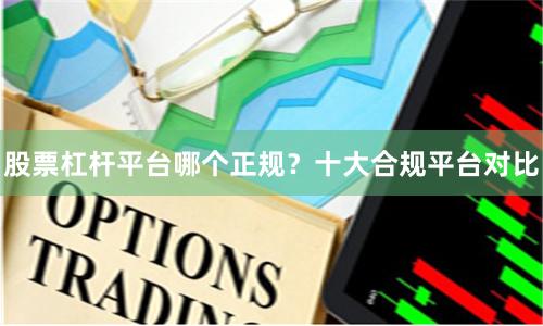 股票杠杆平台哪个正规？十大合规平台对比
