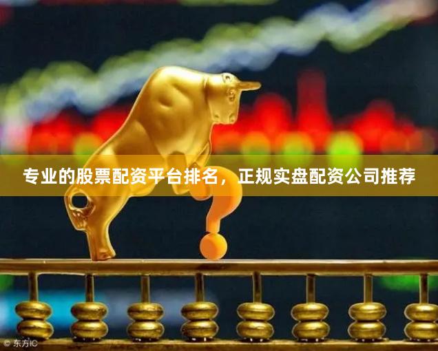 专业的股票配资平台排名,正规实盘配资公司推荐