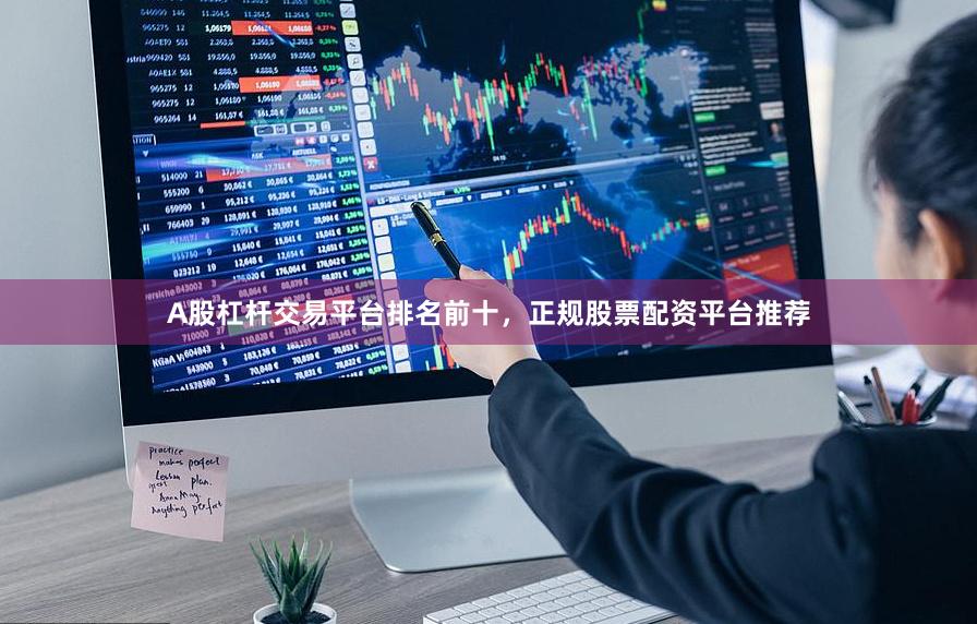 A股杠杆交易平台排名前十，正规股票配资平台推荐