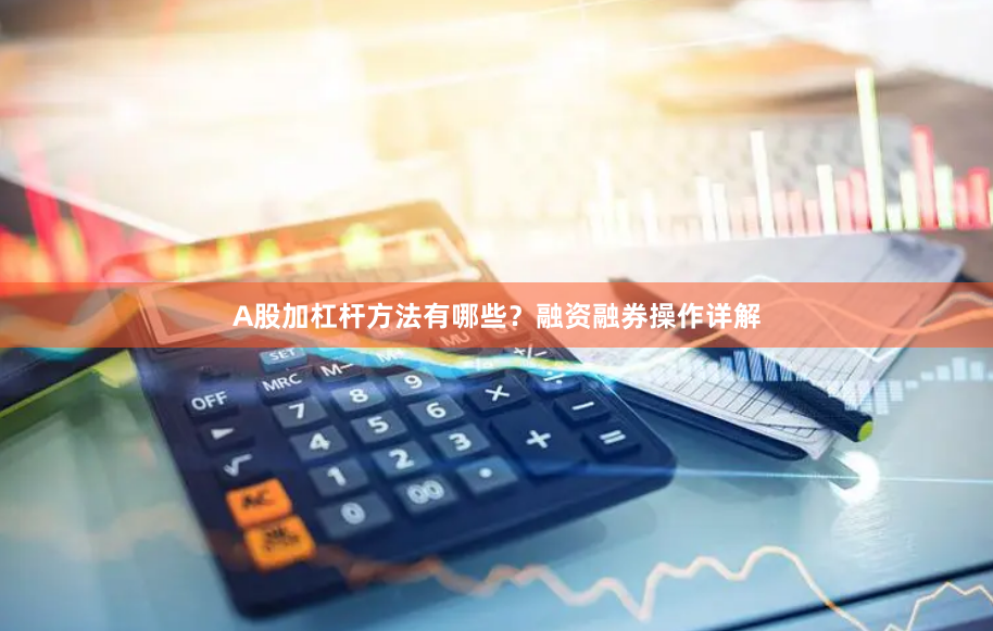 A股加杠杆方法有哪些？融资融券操作详解