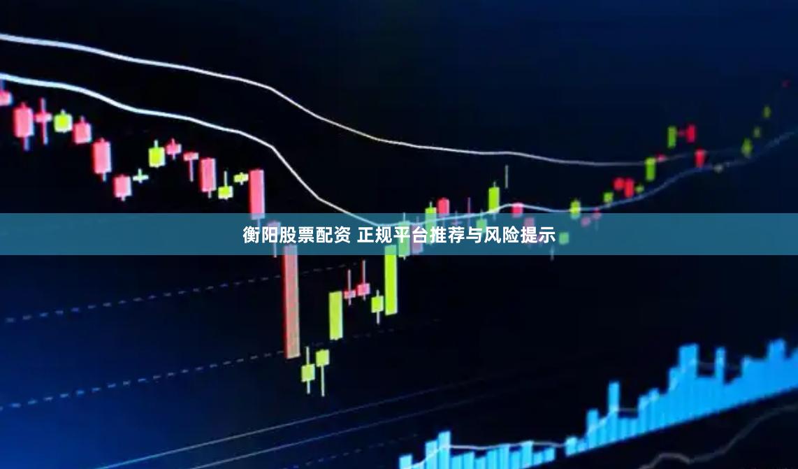 衡阳股票配资 正规平台推荐与风险提示
