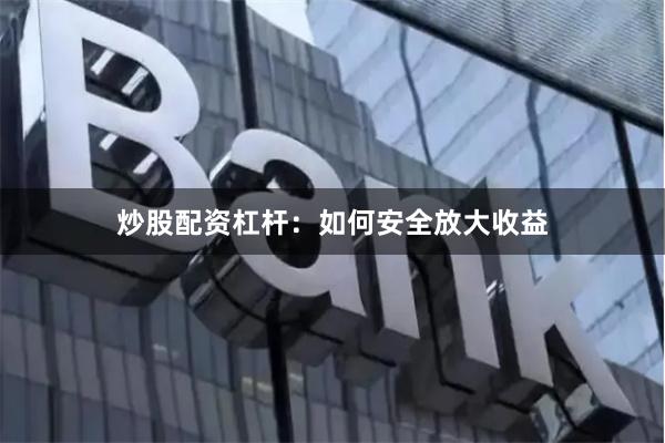 炒股配资杠杆：如何安全放大收益