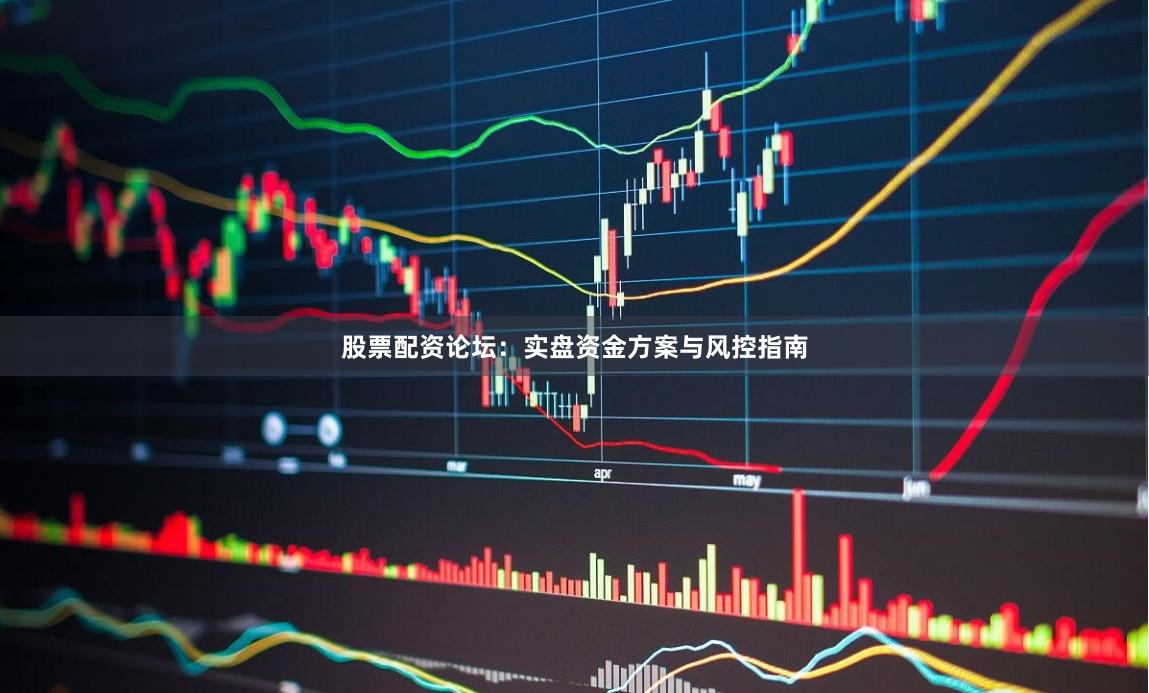 股票配资论坛:实盘资金方案与风控指南