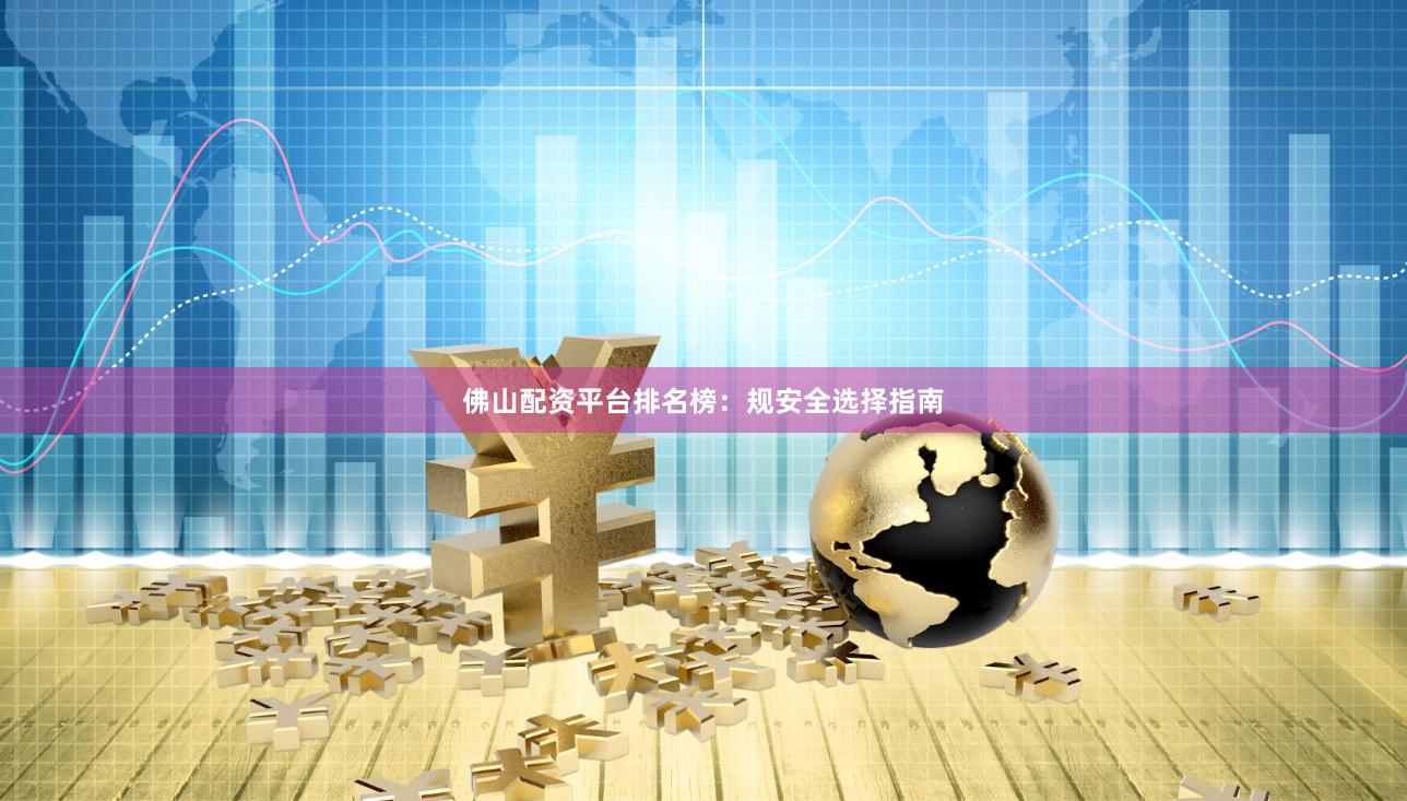 佛山配资平台排名榜：规安全选择指南