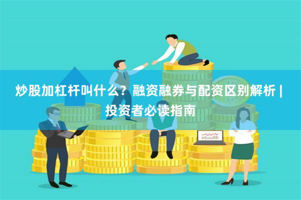 炒股加杠杆叫什么？融资融券与配资区别解析 | 投资者必读指南