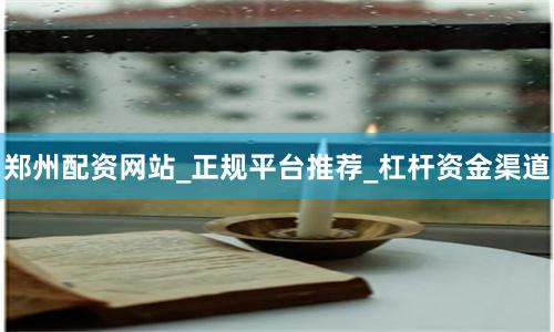 郑州配资网站_正规平台推荐_杠杆资金渠道